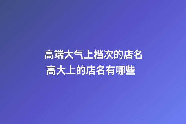 高端大气上档次的店名 高大上的店名有哪些-第1张-店铺起名-玄机派